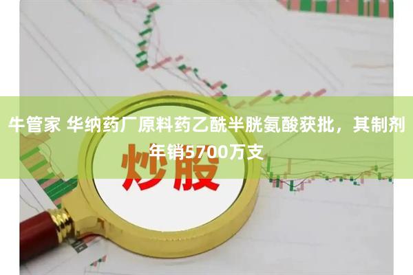 牛管家 华纳药厂原料药乙酰半胱氨酸获批，其制剂年销5700万支