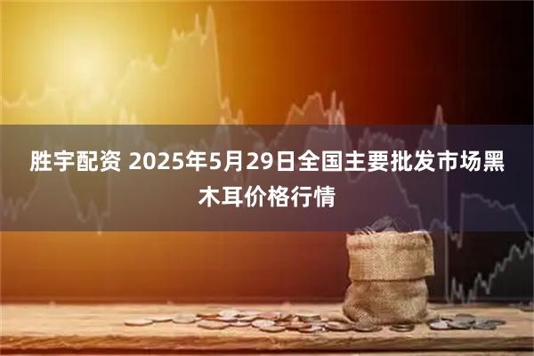 胜宇配资 2025年5月29日全国主要批发市场黑木耳价格行情