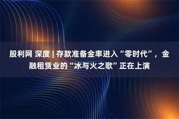股利网 深度 | 存款准备金率进入“零时代”，金融租赁业的“冰与火之歌”正在上演