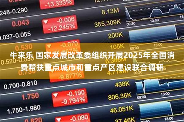 牛来乐 国家发展改革委组织开展2025年全国消费帮扶重点城市和重点产区建设联合调研
