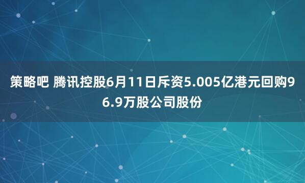 策略吧 腾讯控股6月11日斥资5.005亿港元回购96.9万股公司股份