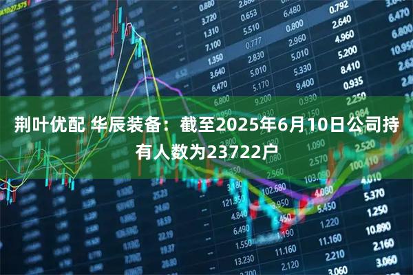 荆叶优配 华辰装备：截至2025年6月10日公司持有人数为23722户
