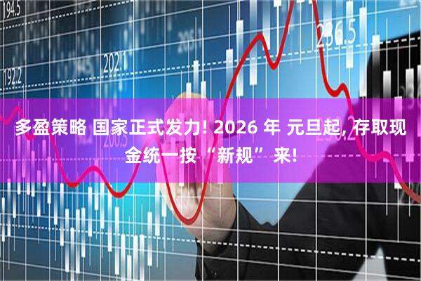 多盈策略 国家正式发力! 2026 年 元旦起, 存取现金统一按 “新规” 来!