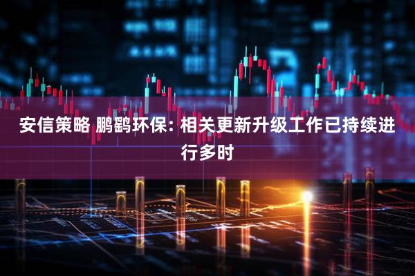安信策略 鹏鹞环保: 相关更新升级工作已持续进行多时