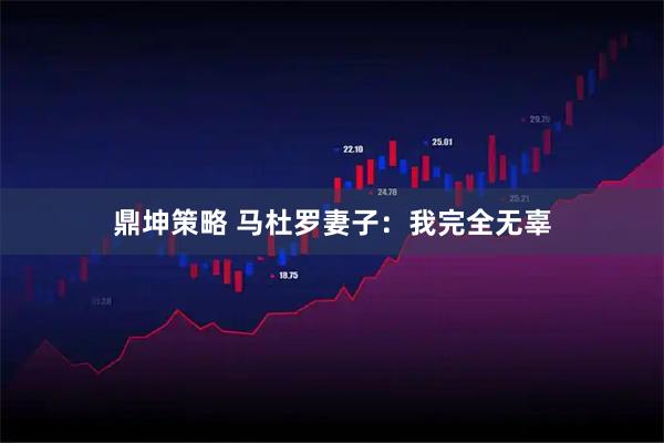 鼎坤策略 马杜罗妻子：我完全无辜