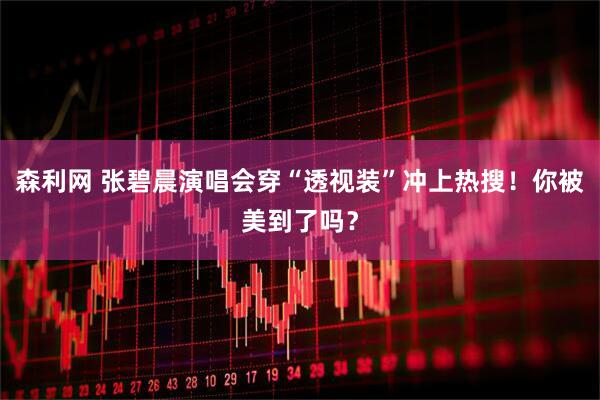 森利网 张碧晨演唱会穿“透视装”冲上热搜！你被美到了吗？