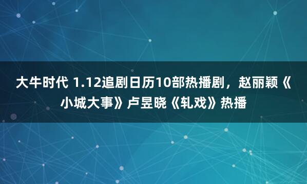 大牛时代 1.12追剧日历10部热播剧，赵丽颖《小城大事》卢昱晓《轧戏》热播