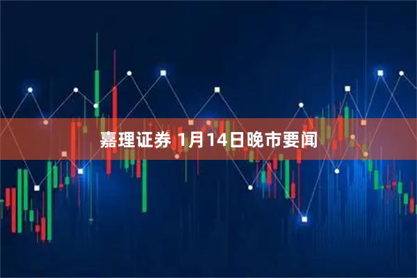 嘉理证券 1月14日晚市要闻