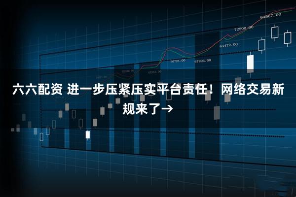 六六配资 进一步压紧压实平台责任！网络交易新规来了→