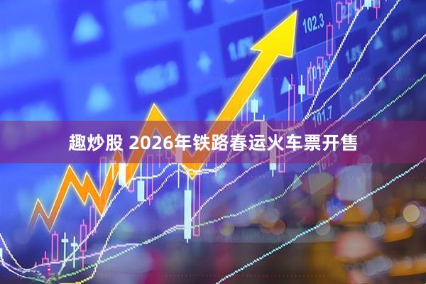 趣炒股 2026年铁路春运火车票开售