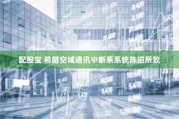 配股宝 希腊空域通讯中断系系统陈旧所致