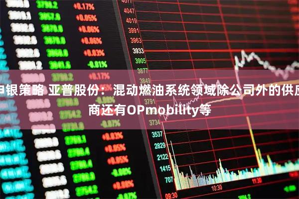 申银策略 亚普股份：混动燃油系统领域除公司外的供应商还有OPmobility等