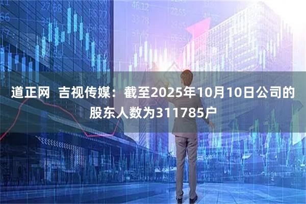 道正网  吉视传媒：截至2025年10月10日公司的股东人数为311785户