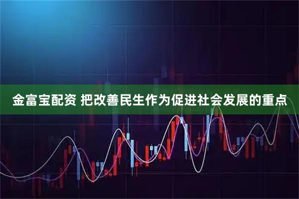 金富宝配资 把改善民生作为促进社会发展的重点