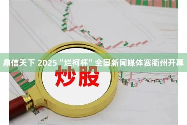 鼎信天下 2025“烂柯杯”全国新闻媒体赛衢州开幕