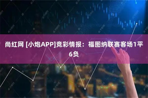 尚红网 [小炮APP]竞彩情报：福图纳联赛客场1平6负