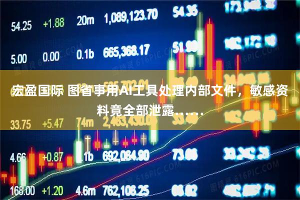 宏盈国际 图省事用AI工具处理内部文件，敏感资料竟全部泄露……