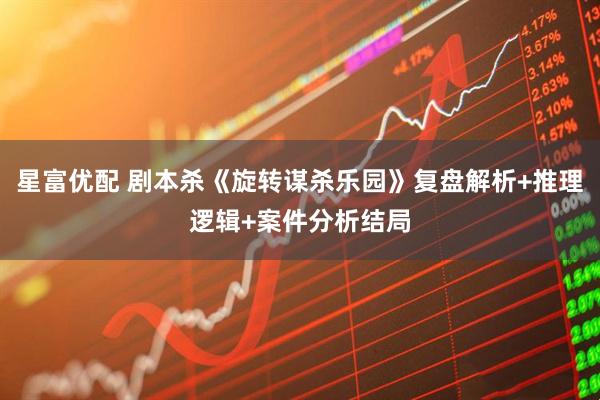 星富优配 剧本杀《旋转谋杀乐园》复盘解析+推理逻辑+案件分析结局