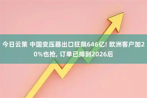 今日云策 中国变压器出口狂飙646亿! 欧洲客户加20%也抢, 订单已排到2026后