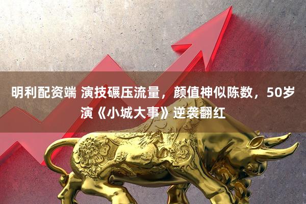 明利配资端 演技碾压流量，颜值神似陈数，50岁演《小城大事》逆袭翻红