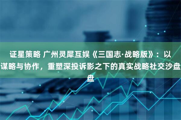 证星策略 广州灵犀互娱《三国志·战略版》：以谋略与协作，重塑深投诉影之下的真实战略社交沙盘