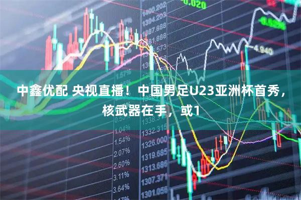 中鑫优配 央视直播！中国男足U23亚洲杯首秀，核武器在手，或1