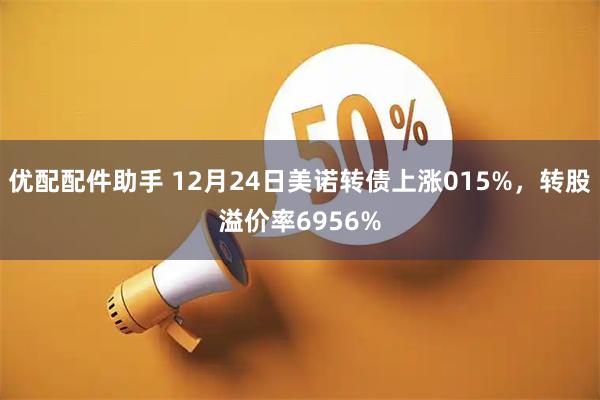 优配配件助手 12月24日美诺转债上涨015%，转股溢价率6956%