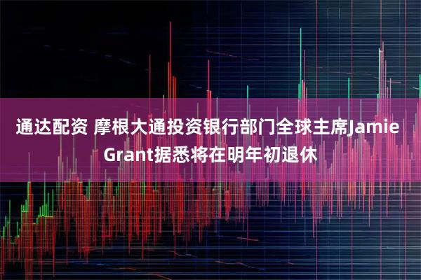 通达配资 摩根大通投资银行部门全球主席Jamie Grant据悉将在明年初退休