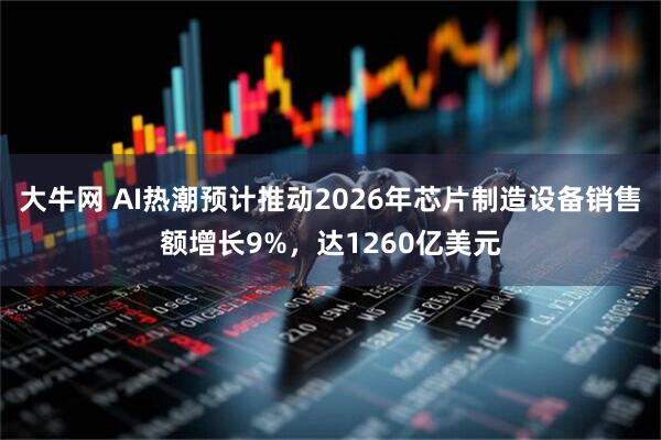 大牛网 AI热潮预计推动2026年芯片制造设备销售额增长9%，达1260亿美元