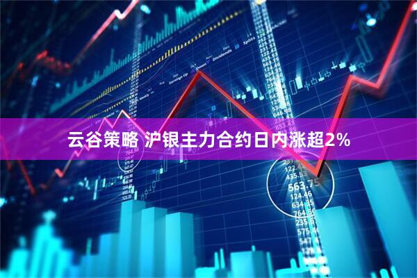 云谷策略 沪银主力合约日内涨超2%