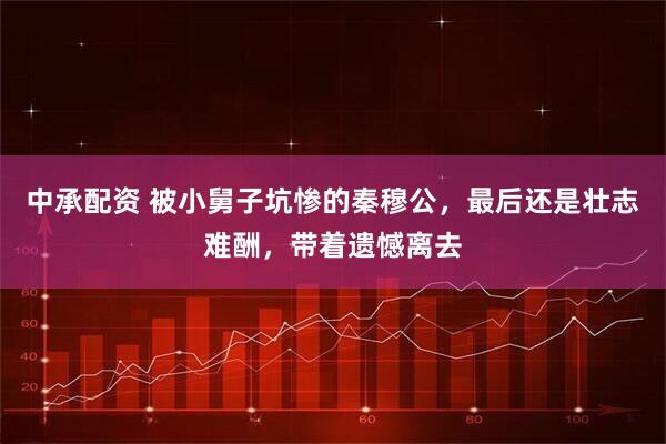 中承配资 被小舅子坑惨的秦穆公，最后还是壮志难酬，带着遗憾离去