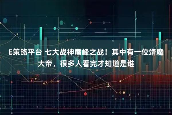 E策略平台 七大战神巅峰之战!其中有一位靖魔大帝,很多人看完才知道是谁