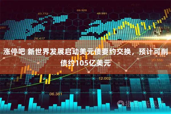 涨停吧 新世界发展启动美元债要约交换，预计可削债约105亿美元