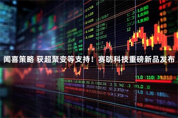 闻喜策略 获超聚变等支持!赛昉科技重磅新品发布