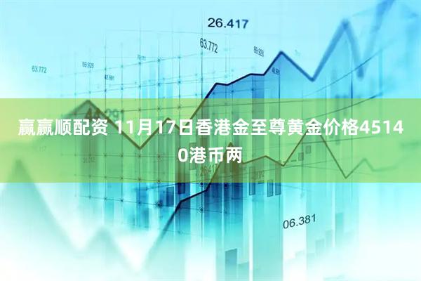 赢赢顺配资 11月17日香港金至尊黄金价格45140港币两
