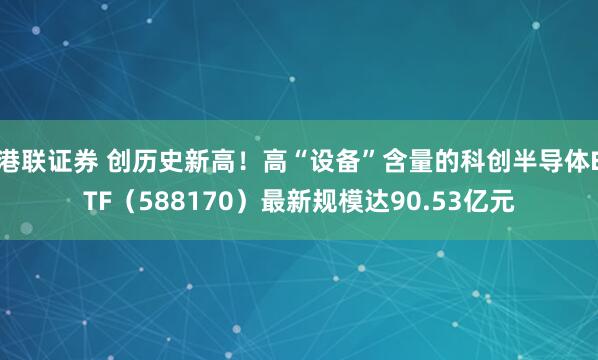 港联证券 创历史新高!高“设备”含量的科创半导体ETF(588170)最新规模达90.53亿元