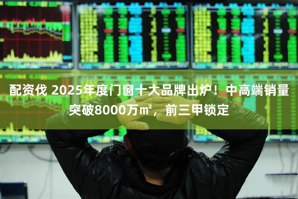 配资伐 2025年度门窗十大品牌出炉!中高端销量突破8000万㎡,前三甲锁定