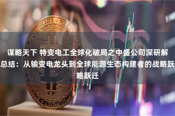 谋略天下 特变电工全球化破局之中盛公司深研解构总结：从输变电龙头到全球能源生态构建者的战略跃迁