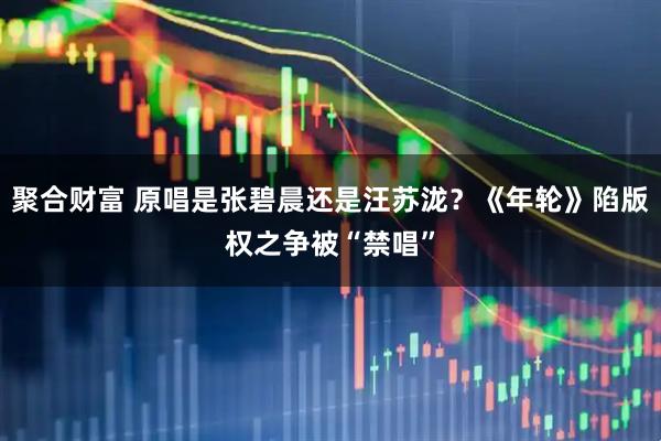 聚合财富 原唱是张碧晨还是汪苏泷？《年轮》陷版权之争被“禁唱”